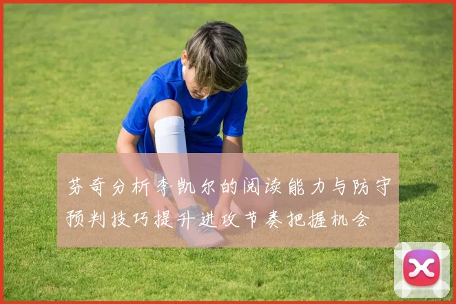 芬奇分析李凯尔的阅读能力与防守预判技巧提升进攻节奏把握机会