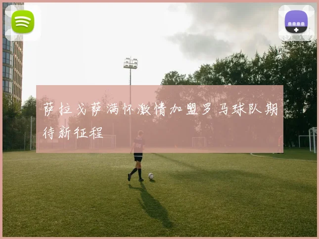 萨拉戈萨满怀激情加盟罗马球队期待新征程