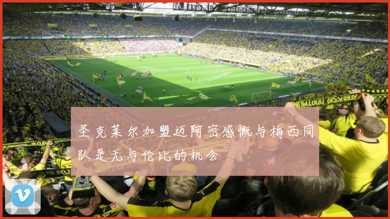 圣克莱尔加盟迈阿密感慨与梅西同队是无与伦比的机会