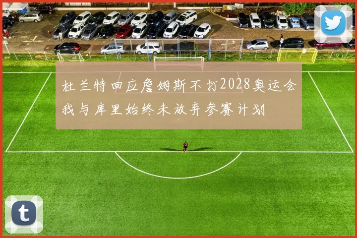 杜兰特回应詹姆斯不打2028奥运会我与库里始终未放弃参赛计划
