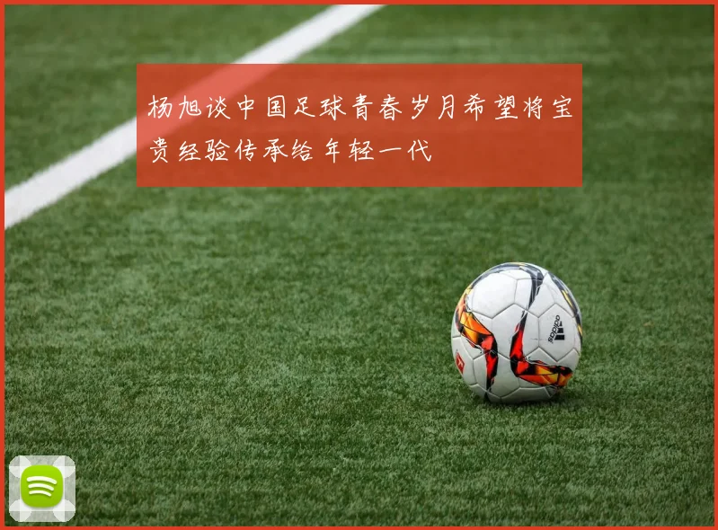 杨旭谈中国足球青春岁月希望将宝贵经验传承给年轻一代