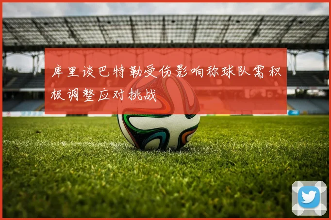 库里谈巴特勒受伤影响称球队需积极调整应对挑战