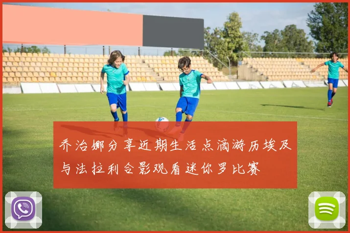 乔治娜分享近期生活点滴游历埃及与法拉利合影观看迷你罗比赛