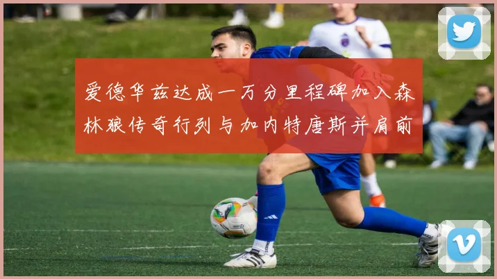 爱德华兹达成一万分里程碑加入森林狼传奇行列与加内特唐斯并肩前行