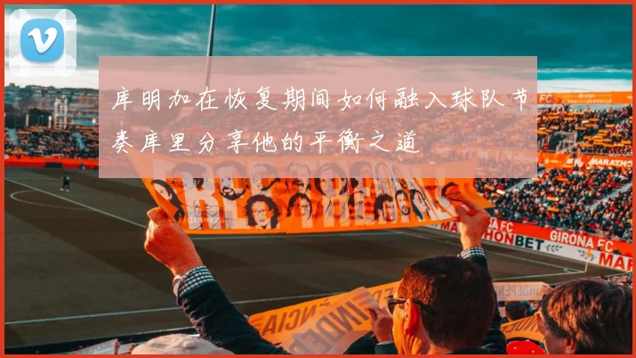 库明加在恢复期间如何融入球队节奏库里分享他的平衡之道