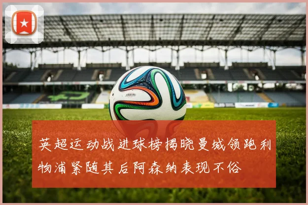 英超运动战进球榜揭晓曼城领跑利物浦紧随其后阿森纳表现不俗