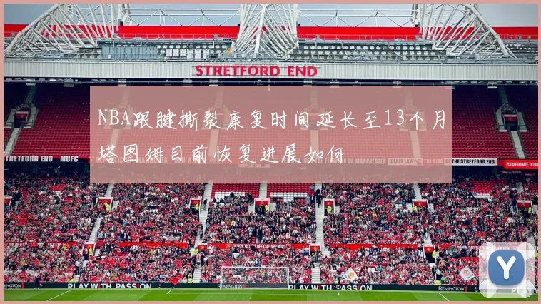 NBA跟腱撕裂康复时间延长至13个月塔图姆目前恢复进展如何