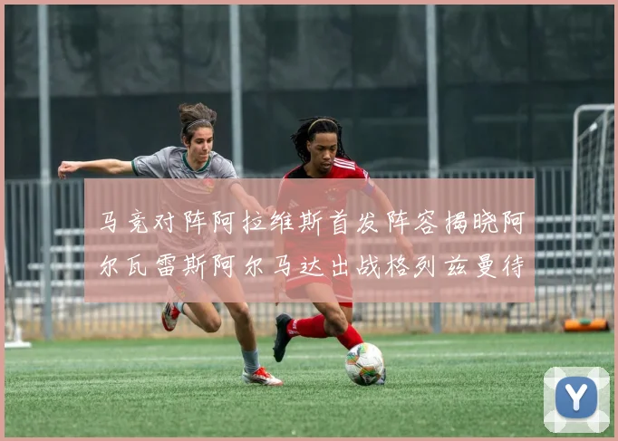 马竞对阵阿拉维斯首发阵容揭晓阿尔瓦雷斯阿尔马达出战格列兹曼待命