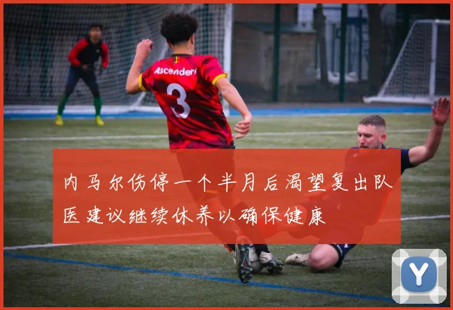 内马尔伤停一个半月后渴望复出队医建议继续休养以确保健康