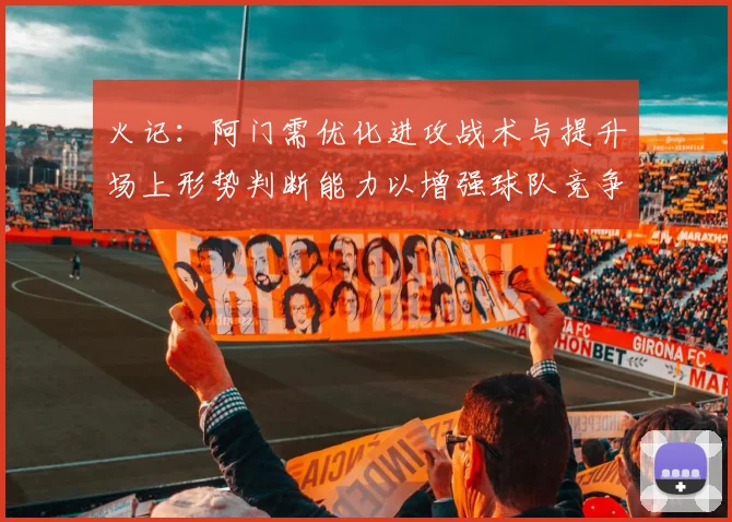 火记：阿门需优化进攻战术与提升场上形势判断能力以增强球队竞争力