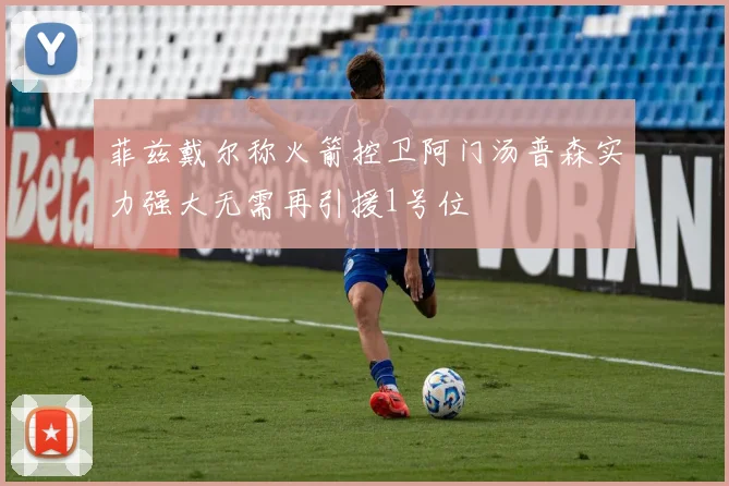菲兹戴尔称火箭控卫阿门汤普森实力强大无需再引援1号位