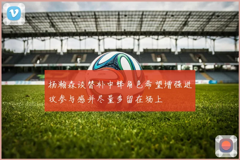 杨瀚森谈替补中锋角色希望增强进攻参与感并尽量多留在场上