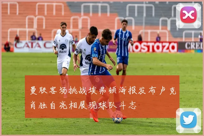 曼联客场挑战埃弗顿海报发布卢克肖独自亮相展现球队斗志