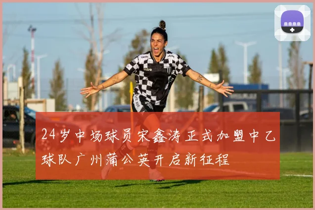 24岁中场球员宋鑫涛正式加盟中乙球队广州蒲公英开启新征程