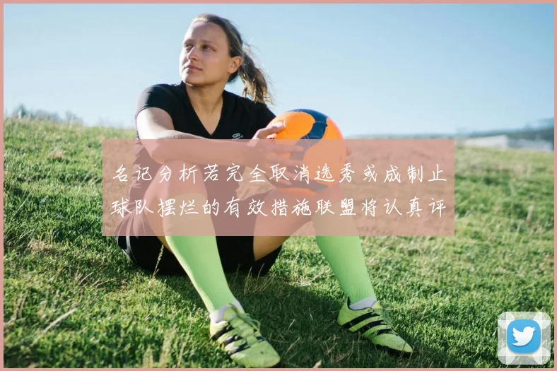 名记分析若完全取消选秀或成制止球队摆烂的有效措施联盟将认真评估此提议