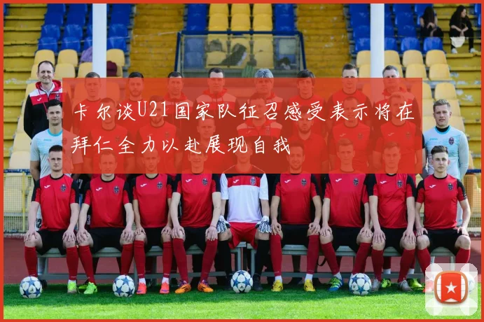卡尔谈U21国家队征召感受表示将在拜仁全力以赴展现自我