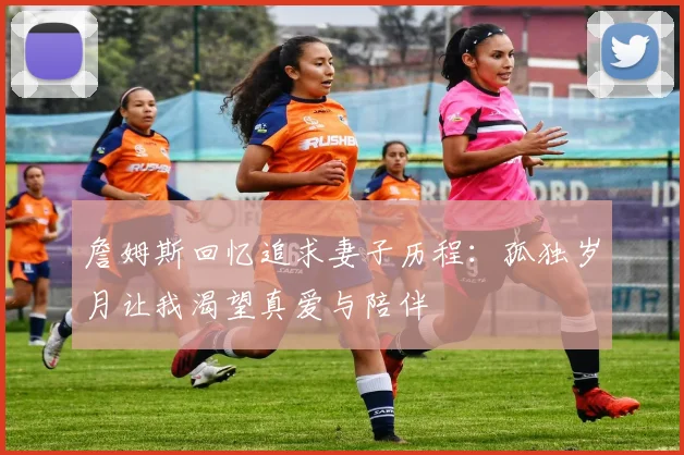 詹姆斯回忆追求妻子历程：孤独岁月让我渴望真爱与陪伴