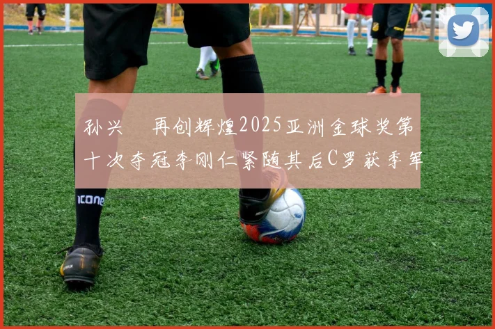孙兴慜再创辉煌2025亚洲金球奖第十次夺冠李刚仁紧随其后C罗获季军