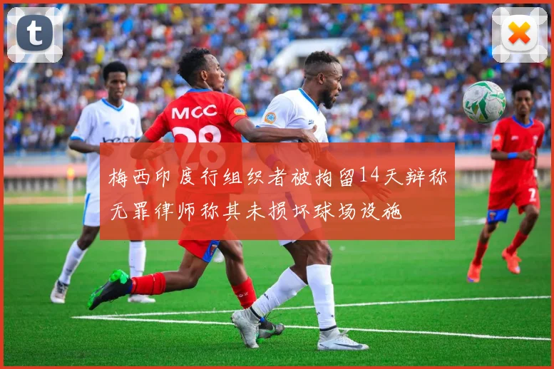梅西印度行组织者被拘留14天辩称无罪律师称其未损坏球场设施