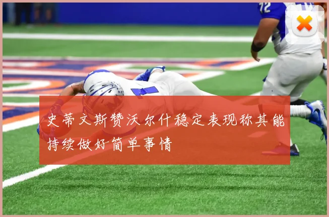 史蒂文斯赞沃尔什稳定表现称其能持续做好简单事情