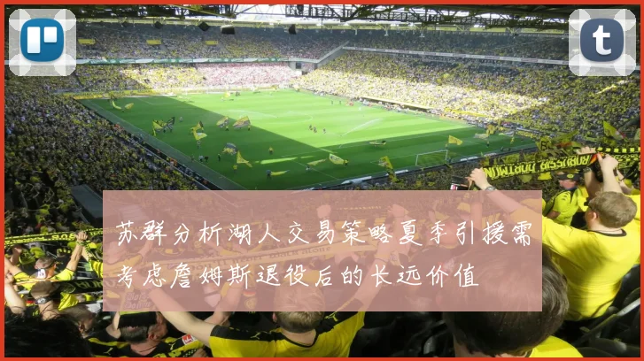 苏群分析湖人交易策略夏季引援需考虑詹姆斯退役后的长远价值