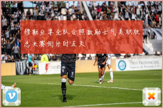 穆勒分享全队合照激励士气美职联总决赛倒计时五天