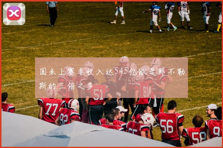 国米上赛季收入达545亿欧是那不勒斯的三倍之多