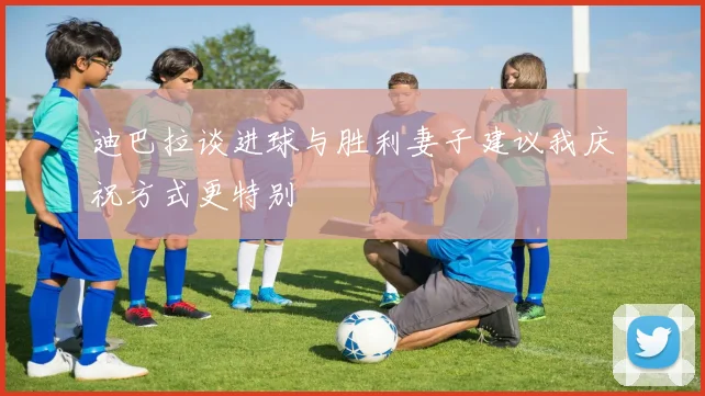 迪巴拉谈进球与胜利妻子建议我庆祝方式更特别