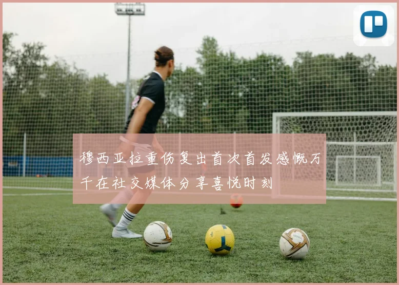 穆西亚拉重伤复出首次首发感慨万千在社交媒体分享喜悦时刻