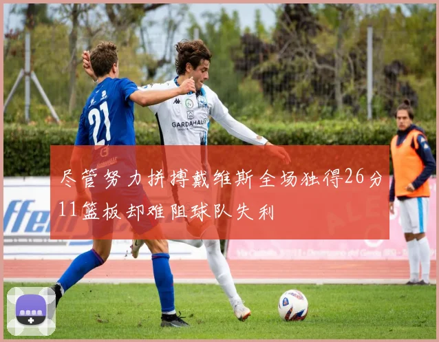 尽管努力拼搏戴维斯全场独得26分11篮板却难阻球队失利