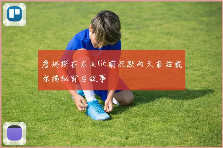 詹姆斯在东决G6前沉默两天菲兹戴尔揭秘背后故事
