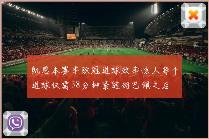 凯恩本赛季欧冠进球效率惊人每个进球仅需38分钟紧随姆巴佩之后