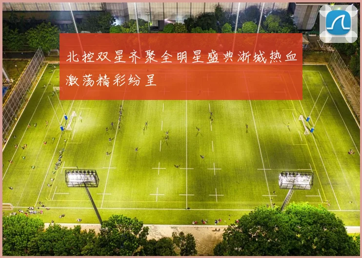 北控双星齐聚全明星盛典浙城热血激荡精彩纷呈