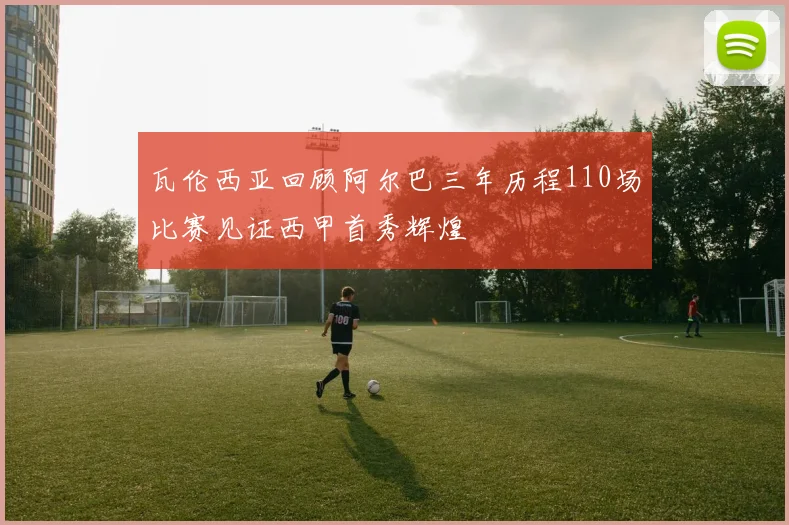 瓦伦西亚回顾阿尔巴三年历程110场比赛见证西甲首秀辉煌