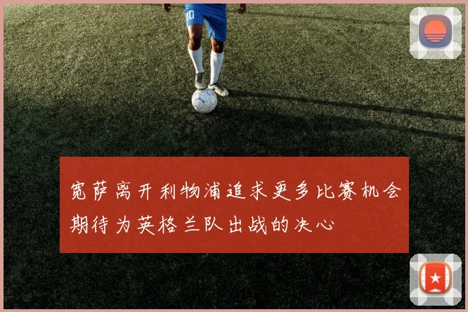 宽萨离开利物浦追求更多比赛机会期待为英格兰队出战的决心