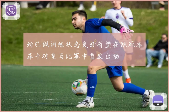 姆巴佩训练状态良好有望在欧冠本菲卡对皇马比赛中首发出场