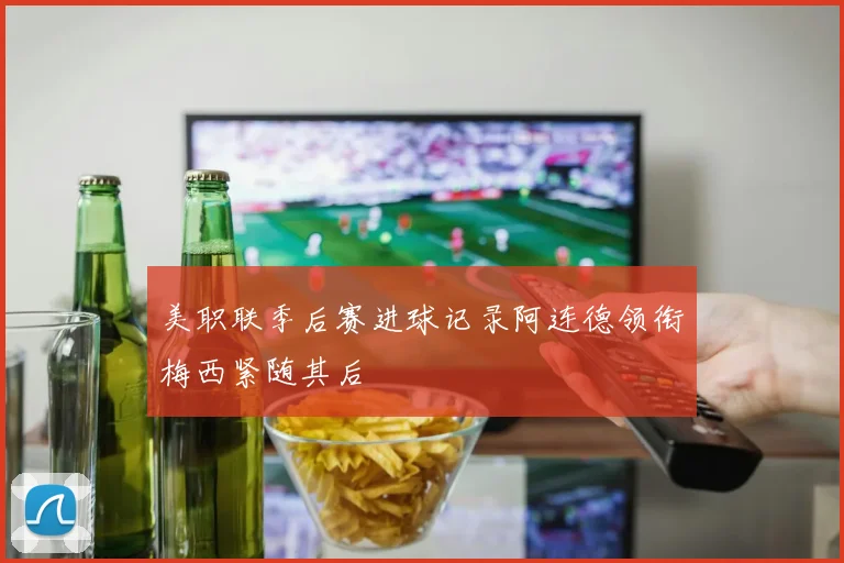 美职联季后赛进球记录阿连德领衔梅西紧随其后