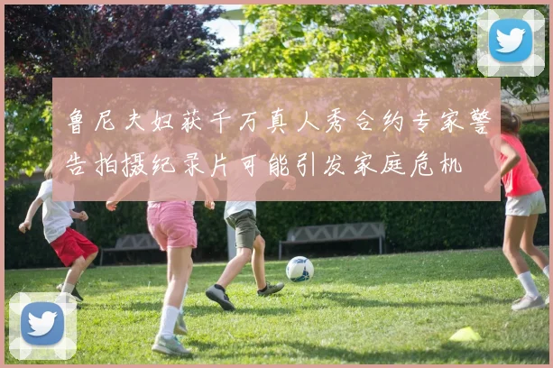 鲁尼夫妇获千万真人秀合约专家警告拍摄纪录片可能引发家庭危机