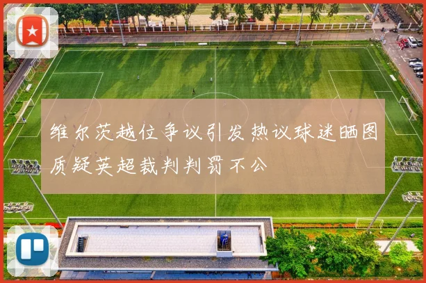 维尔茨越位争议引发热议球迷晒图质疑英超裁判判罚不公