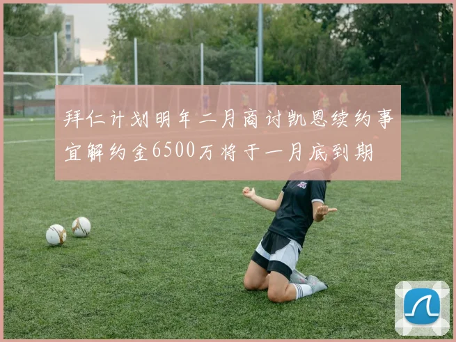 拜仁计划明年二月商讨凯恩续约事宜解约金6500万将于一月底到期