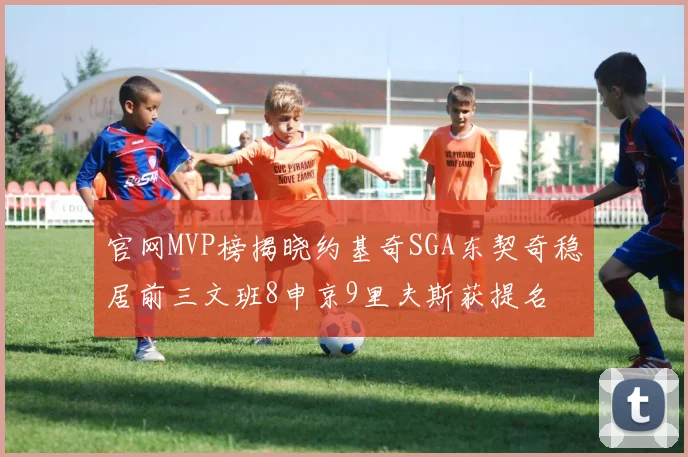 官网MVP榜揭晓约基奇SGA东契奇稳居前三文班8申京9里夫斯获提名