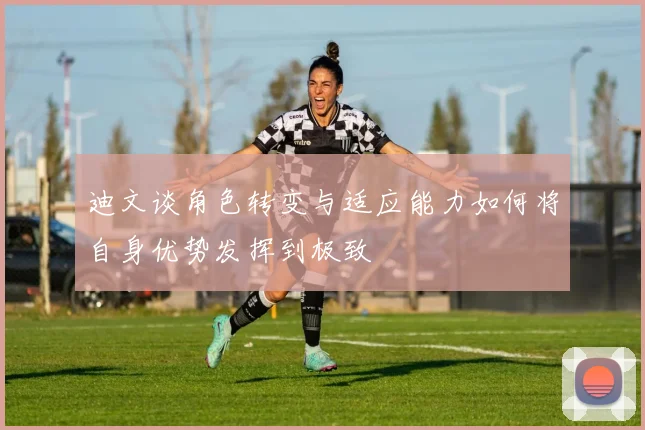 迪文谈角色转变与适应能力如何将自身优势发挥到极致