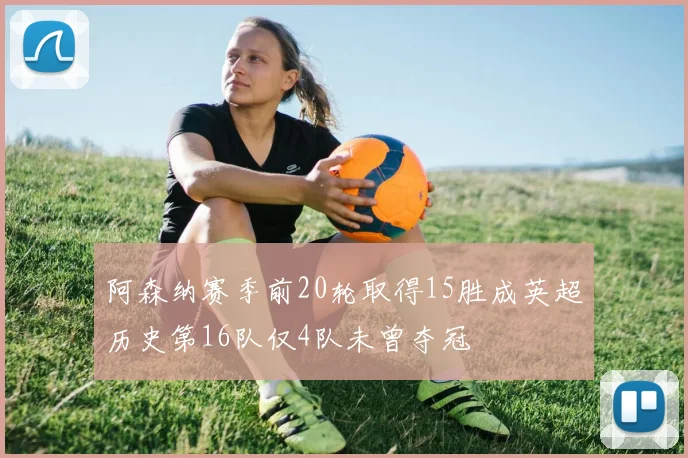 阿森纳赛季前20轮取得15胜成英超历史第16队仅4队未曾夺冠