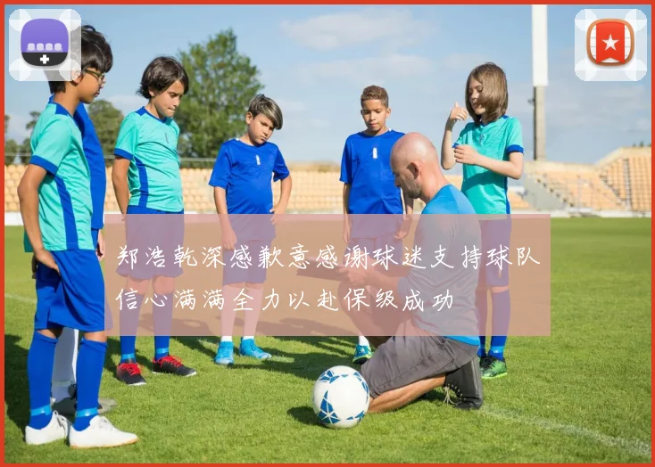 郑浩乾深感歉意感谢球迷支持球队信心满满全力以赴保级成功