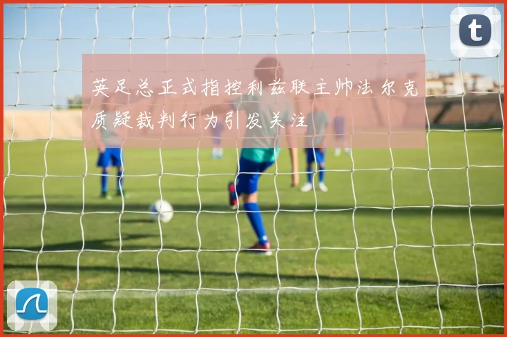 英足总正式指控利兹联主帅法尔克质疑裁判行为引发关注