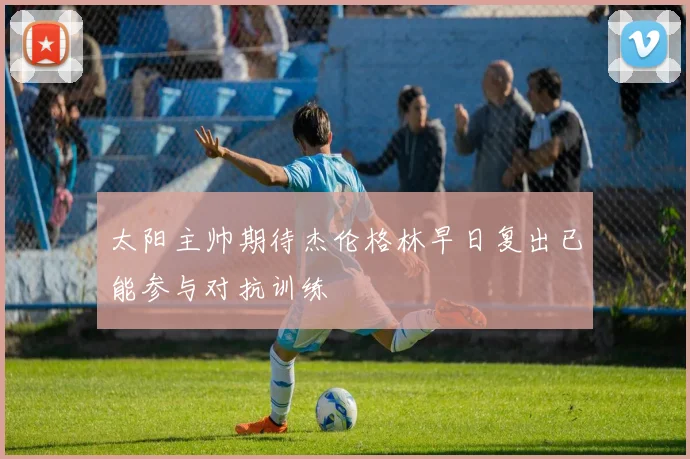 太阳主帅期待杰伦格林早日复出已能参与对抗训练