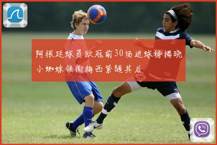 阿根廷球员欧冠前30场进球榜揭晓小蜘蛛领衔梅西紧随其后