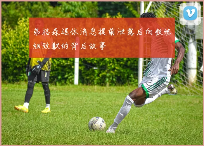 弗格森退休消息提前泄露后向教练组致歉的背后故事