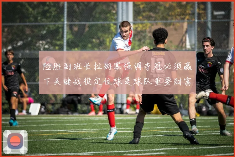 险胜副班长拉姆塞强调夺冠必须赢下关键战役定位球是球队重要财富