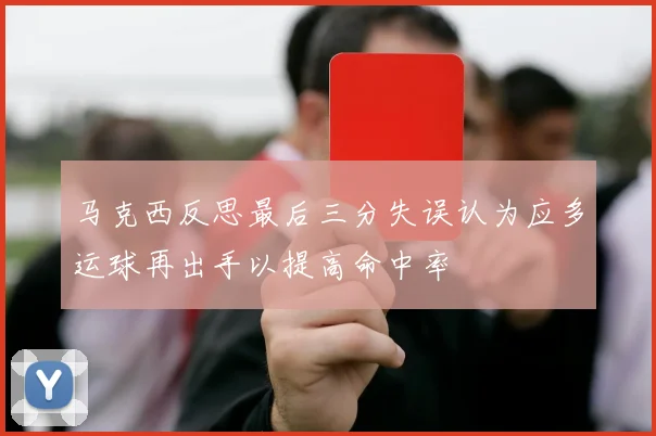 马克西反思最后三分失误认为应多运球再出手以提高命中率